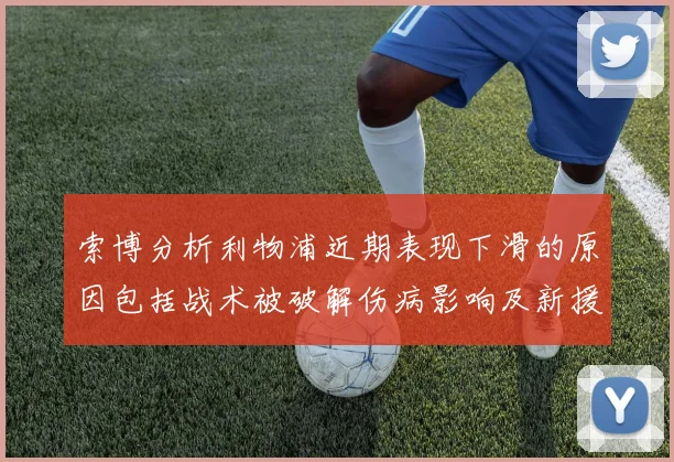 索博分析利物浦近期表现下滑的原因包括战术被破解伤病影响及新援适应期