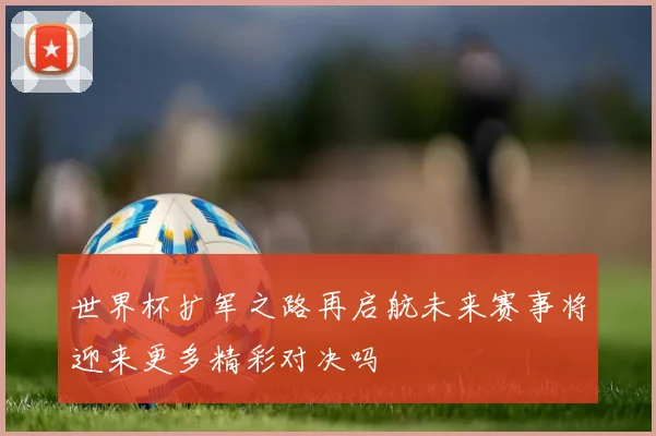 世界杯扩军之路再启航未来赛事将迎来更多精彩对决吗