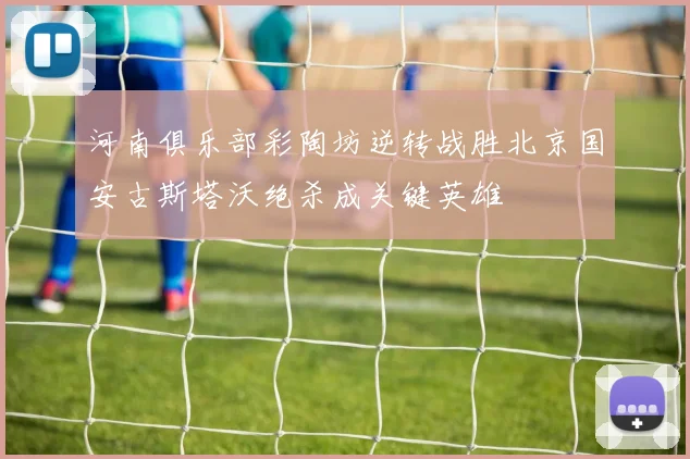 河南俱乐部彩陶坊逆转战胜北京国安古斯塔沃绝杀成关键英雄