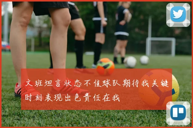 文班坦言状态不佳球队期待我关键时刻表现出色责任在我