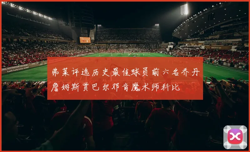 弗莱评选历史最佳球员前六名乔丹詹姆斯贾巴尔邓肯魔术师科比
