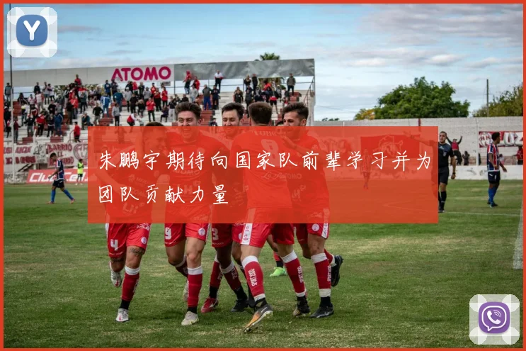 朱鹏宇期待向国家队前辈学习并为团队贡献力量