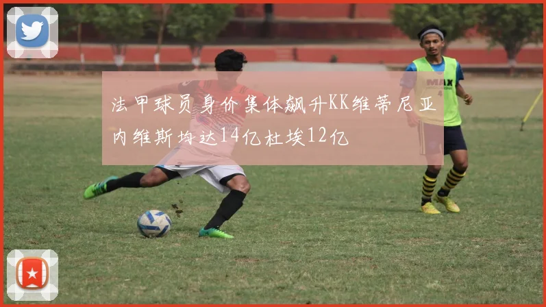 法甲球员身价集体飙升KK维蒂尼亚内维斯均达14亿杜埃12亿