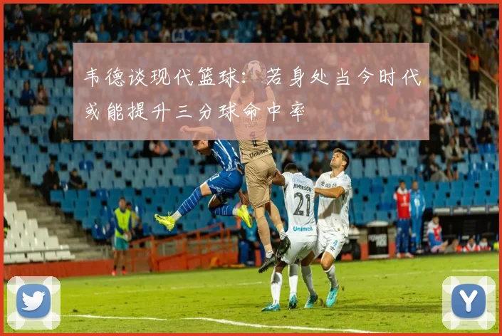 韦德谈现代篮球：若身处当今时代或能提升三分球命中率