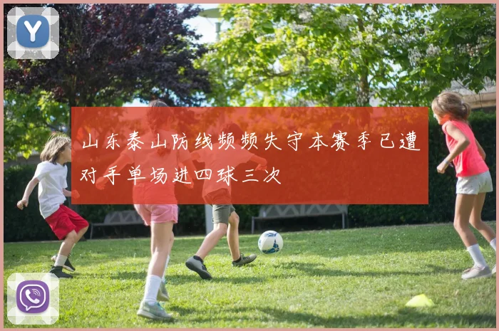 山东泰山防线频频失守本赛季已遭对手单场进四球三次