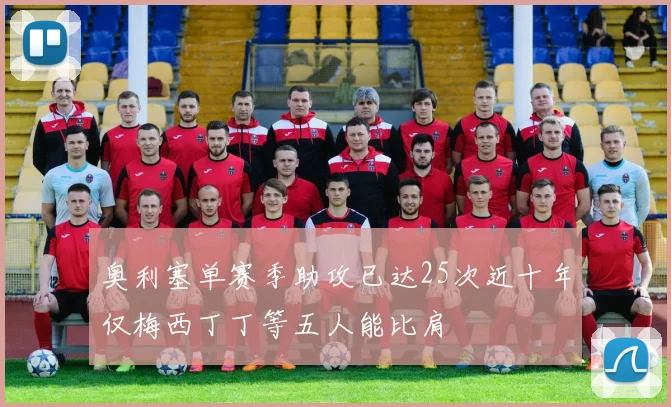 奥利塞单赛季助攻已达25次近十年仅梅西丁丁等五人能比肩