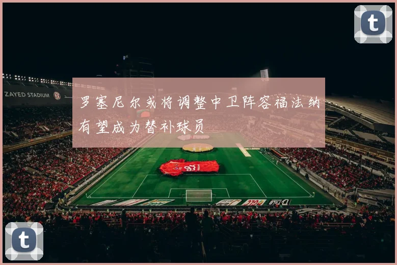 罗塞尼尔或将调整中卫阵容福法纳有望成为替补球员