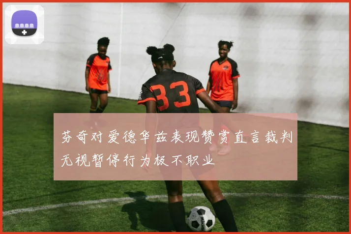 芬奇对爱德华兹表现赞赏直言裁判无视暂停行为极不职业