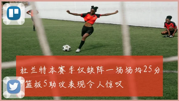 杜兰特本赛季仅缺阵一场场均25分5篮板5助攻表现令人惊叹